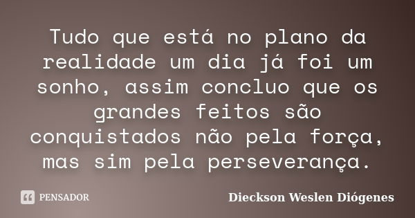 Tudo que está no plano da realidade um dia já foi um sonho, assim concluo que os grandes feitos são conquistados não pela força, mas sim pela perseverança.... Frase de Dieckson Weslen Diógenes.