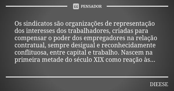 Os sindicatos são organizações de representação dos interesses dos trabalhadores, criadas para compensar o poder dos empregadores na relação contratual, sempre ... Frase de DIEESE.