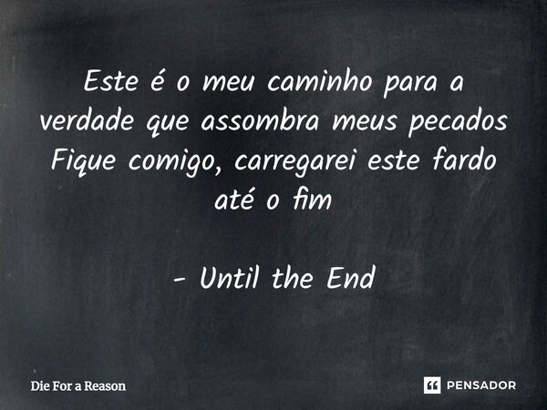 ⁠Este é o meu caminho para a verdade que assombra meus pecados Fique comigo, carregarei este fardo até o fim - Until the End... Frase de Die For a Reason.