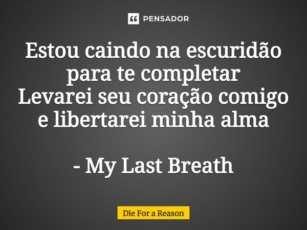 ⁠Estou caindo na escuridão para te completar Levarei seu coração comigo e libertarei minha alma - My Last Breath... Frase de Die For a Reason.