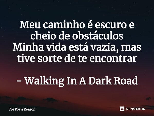 ⁠Meu caminho é escuro e cheio de obstáculos Minha vida está vazia, mas tive sorte de te encontrar - Walking In A Dark Road... Frase de Die For a Reason.
