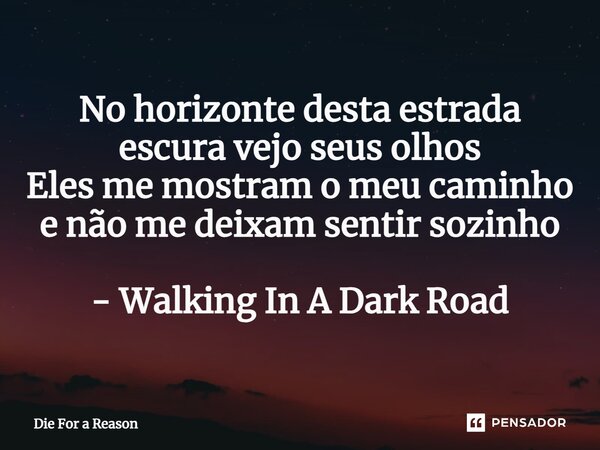 ⁠No horizonte desta estrada escura vejo seus olhos Eles me mostram o meu caminho e não me deixam sentir sozinho - Walking In A Dark Road... Frase de Die For a Reason.