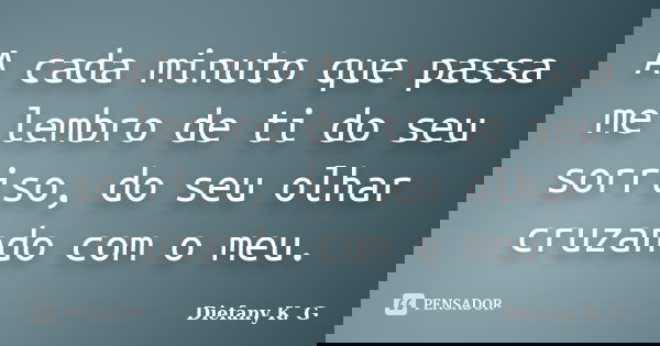 A cada minuto que passa me lembro de ti do seu sorriso, do seu olhar cruzando com o meu.... Frase de Diefany K. G.