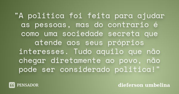 "A politica foi feita para ajudar as pessoas, mas do contrario é como uma sociedade secreta que atende aos seus próprios interesses. Tudo aquilo que não ch... Frase de Dieferson Umbelina.