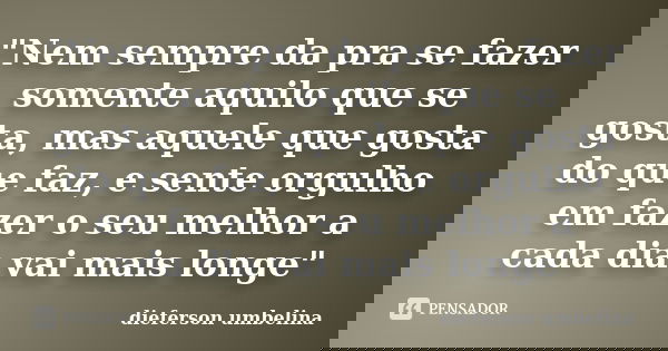 "Nem sempre da pra se fazer somente aquilo que se gosta, mas aquele que gosta do que faz, e sente orgulho em fazer o seu melhor a cada dia vai mais longe&q... Frase de Dieferson Umbelina.