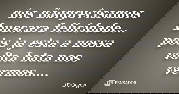 nós nãoprecisamos buscara felicidade.. pois ja esta a nossa volta bata nos vermos....... Frase de D i e g o.