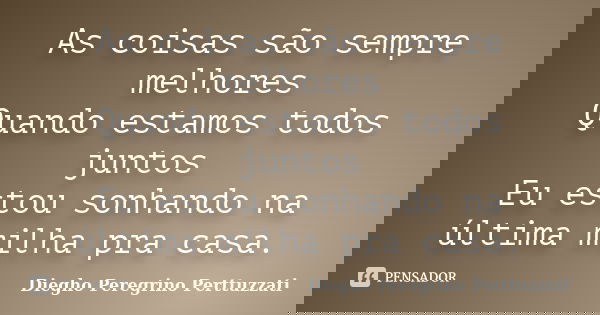 As coisas são sempre melhores Quando estamos todos juntos Eu estou sonhando na última milha pra casa.... Frase de Diegho Peregrino Perttuzzati.