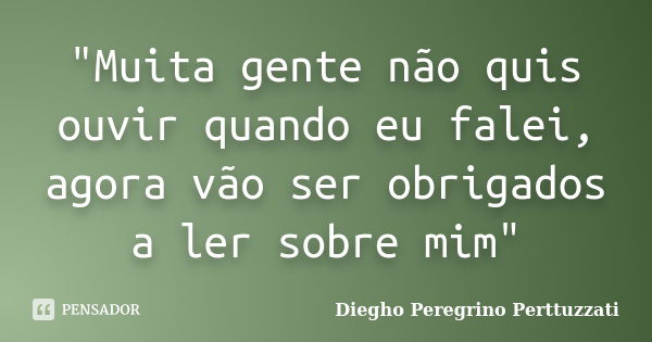 "Muita gente não quis ouvir quando eu falei, agora vão ser obrigados a ler sobre mim"... Frase de Diegho Peregrino Perttuzzati.