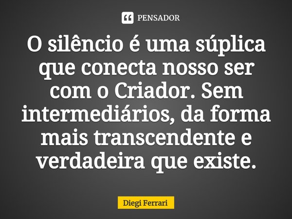 ⁠O silêncio é uma súplica que conecta nosso ser com o Criador. Sem intermediários, da forma mais transcendente e verdadeira que existe.... Frase de Diegi Ferrari.