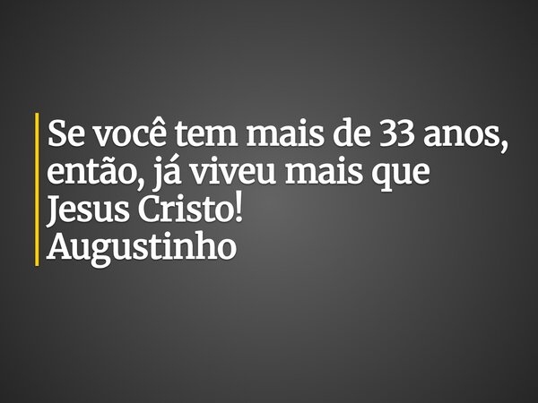 ⁠Se você tem mais de 33 anos, então, já viveu mais que Jesus Cristo! Augustinho... Frase de Diego07.
