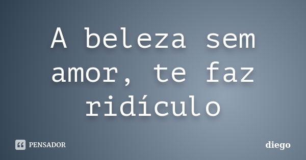 A beleza sem amor, te faz ridículo... Frase de diego.