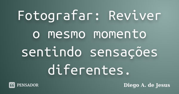 Fotografar: Reviver o mesmo momento sentindo sensações diferentes.... Frase de Diego A. de Jesus.