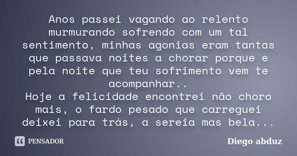 Anos passei vagando ao relento murmurando sofrendo com um tal sentimento, minhas agonias eram tantas que passava noites a chorar porque e pela noite que teu sof... Frase de Diego abduz.