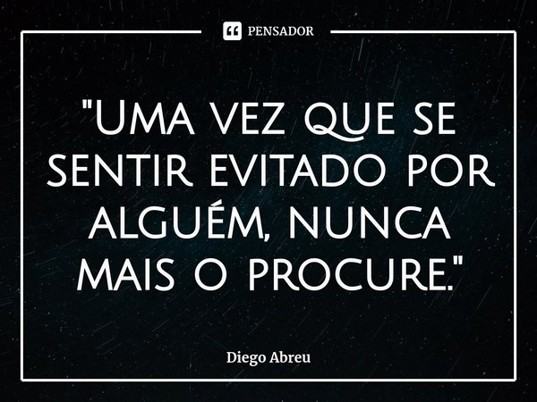 ⁠"Uma vez que se sentir evitado por alguém, nunca mais o procure."... Frase de Diego Abreu.