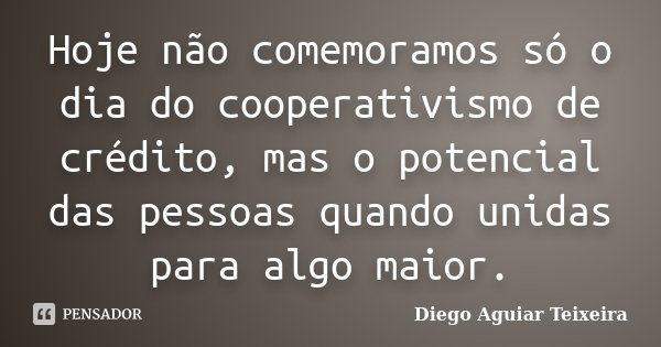 Hoje não comemoramos só o dia do cooperativismo de crédito, mas o potencial das pessoas quando unidas para algo maior.... Frase de Diego Aguiar Teixeira.