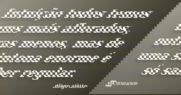 Intuição todos temos ums mais aflorados, outras menos, mas de uma sintona enorme é só saber regular.... Frase de diego aleixo.
