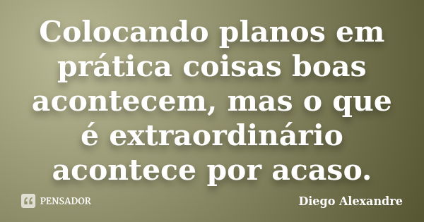 Colocando planos em prática coisas boas acontecem, mas o que é extraordinário acontece por acaso.... Frase de Diego Alexandre.