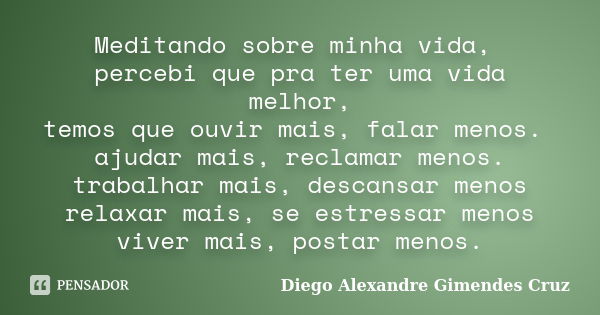 Meditando sobre minha vida, percebi que pra ter uma vida melhor, temos que ouvir mais, falar menos. ajudar mais, reclamar menos. trabalhar mais, descansar menos... Frase de Diego Alexandre Gimendes Cruz.