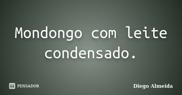 Mondongo com leite condensado.... Frase de Diego Almeida.