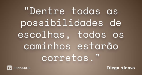 "Dentre todas as possibilidades de escolhas, todos os caminhos estarão corretos."... Frase de Diego Alonso.