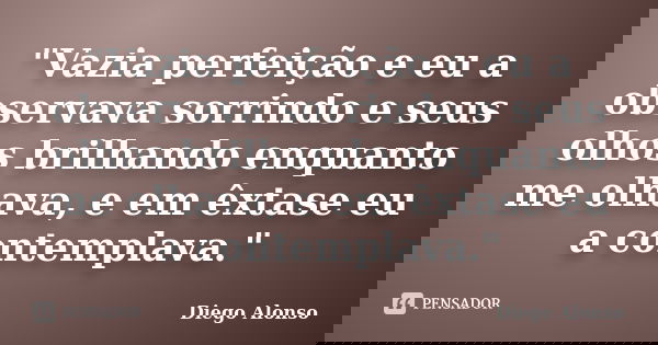"Vazia perfeição e eu a observava sorrindo e seus olhos brilhando enquanto me olhava, e em êxtase eu a contemplava."... Frase de Diego Alonso.