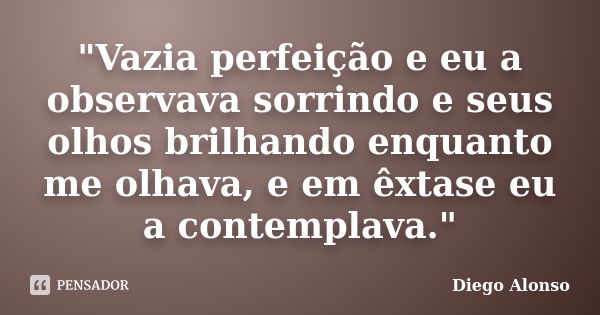 "Vazia perfeição e eu a observava sorrindo e seus olhos brilhando enquanto me olhava, e em êxtase eu a contemplava."... Frase de Diego Alonso.