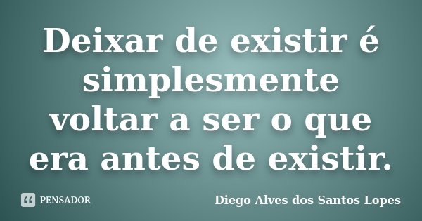 Deixar de existir é simplesmente voltar a ser o que era antes de existir.... Frase de Diego Alves dos Santos Lopes.