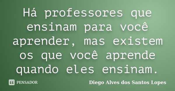 Há professores que ensinam para você aprender, mas existem os que você aprende quando eles ensinam.... Frase de Diego Alves dos Santos Lopes.