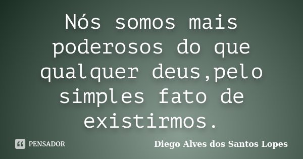 Nós somos mais poderosos do que qualquer deus,pelo simples fato de existirmos.... Frase de Diego Alves dos Santos Lopes.