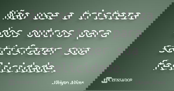 Não use a tristeza dos outros para satisfazer sua felicidade.... Frase de Diego Alves.