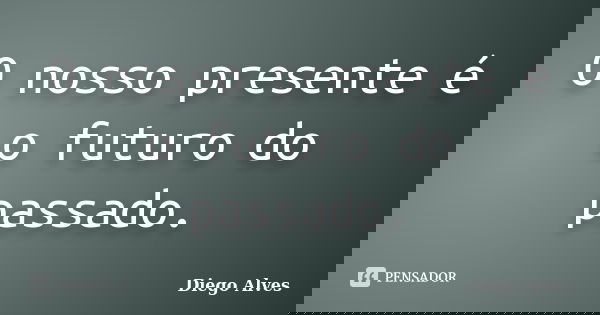 O nosso presente é o futuro do passado.... Frase de Diego Alves.