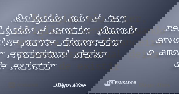 Religião não é ter, religião é sentir. Quando envolve parte financeira o amor espiritual deixa de existir... Frase de Diego Alves.