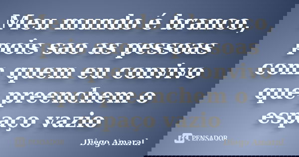 Meu mundo é branco, pois sao as pessoas com quem eu convivo que preenchem o espaço vazio... Frase de Diego Amaral.