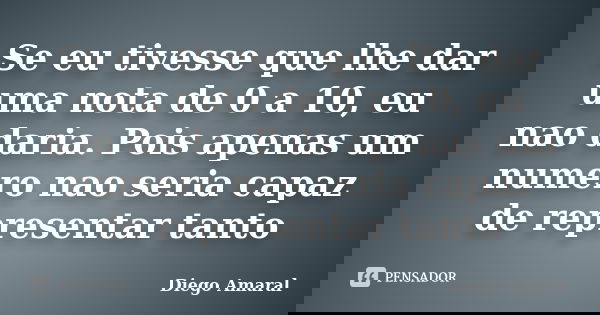 Se eu tivesse que lhe dar uma nota de 0 a 10, eu nao daria. Pois apenas um numero nao seria capaz de representar tanto... Frase de Diego Amaral.