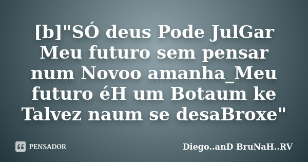 [b]"SÓ deus Pode JulGar Meu futuro sem pensar num Novoo amanha_Meu futuro éH um Botaum ke Talvez naum se desaBroxe"... Frase de Diego..anD BruNaH..RV.