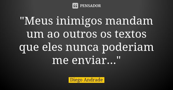 "Meus inimigos mandam um ao outros os textos que eles nunca poderiam me enviar..."... Frase de Diego Andrade.