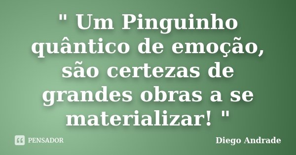 " Um Pinguinho quântico de emoção, são certezas de grandes obras a se materializar! "... Frase de Diêgo Andrade.