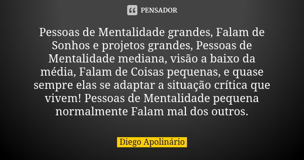 Pessoas de Mentalidade grandes, Falam de Sonhos e projetos grandes, Pessoas de Mentalidade mediana, visão a baixo da média, Falam de Coisas pequenas, e quase se... Frase de Diego Apolinário.