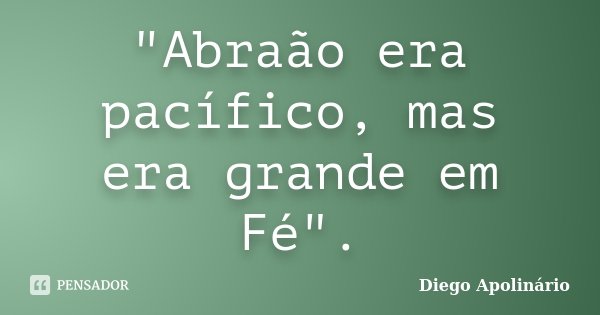 "Abraão era pacífico, mas era grande em Fé".... Frase de Diego Apolinário.
