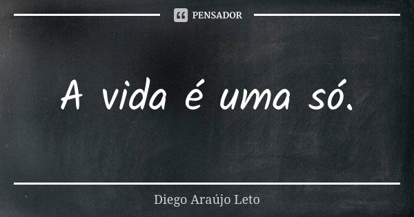 A vida é uma só.... Frase de Diego Araújo Leto.