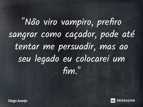 ⁠"Não viro vampiro, prefiro sangrar como caçador, pode até tentar me persuadir, mas ao seu legado eu colocarei um fim."... Frase de Diego Araujo.