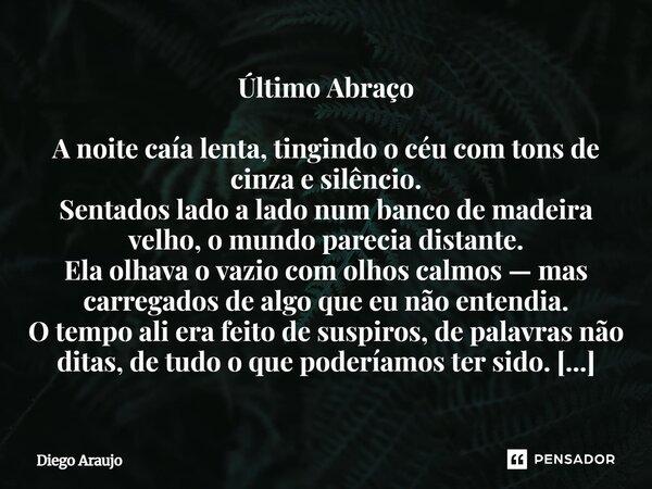 Último Abraço A noite caía lenta, tingindo o céu com tons de cinza e silêncio. Sentados lado a lado num banco de madeira velho, o mundo parecia distante. Ela ol... Frase de Diego Araujo.