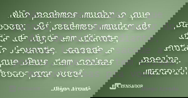 Não podemos mudar o que passou, Só podemos mudar do dia de hoje em diante, então levante, sacode a poeira, que Deus tem coisas maravilhosas pra você.... Frase de Diego Arruda.