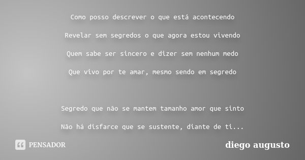 Como posso descrever o que está acontecendo Revelar sem segredos o que agora estou vivendo Quem sabe ser sincero e dizer sem nenhum medo Que vivo por te amar, m... Frase de diego augusto.