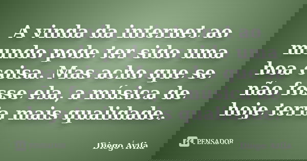 A vinda da internet ao mundo pode ter sido uma boa coisa. Mas acho que se não fosse ela, a música de hoje teria mais qualidade.... Frase de Diego Ávila.