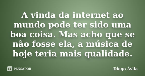 A vinda da internet ao mundo pode ter sido uma boa coisa. Mas acho que se não fosse ela, a música de hoje teria mais qualidade.... Frase de Diego Ávila.