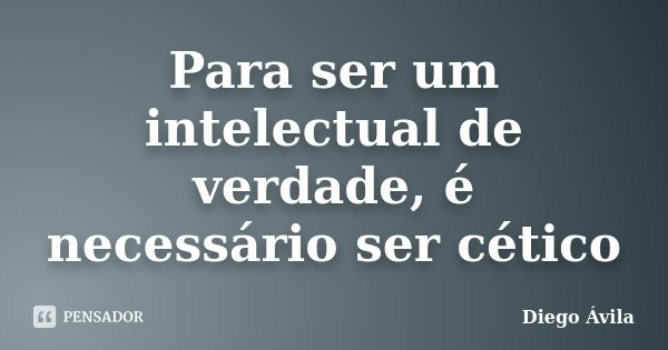 Para ser um intelectual de verdade, é necessário ser cético... Frase de Diego Ávila.