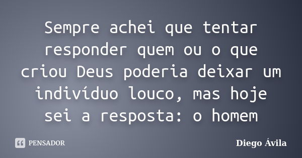 Sempre achei que tentar responder quem ou o que criou Deus poderia deixar um indivíduo louco, mas hoje sei a resposta: o homem... Frase de Diego Ávila.