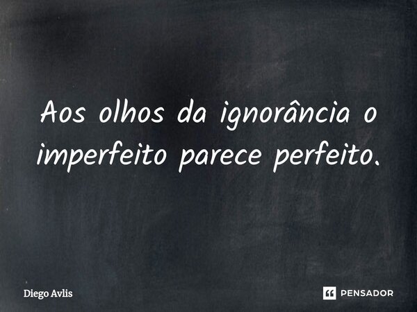⁠Aos olhos da ignorância o imperfeito parece perfeito.... Frase de Diego Avlis.
