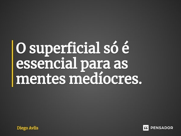 ⁠O superficial só é essencial para as mentes medíocres.... Frase de Diego Avlis.